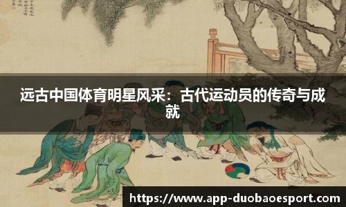 远古中国体育明星风采：古代运动员的传奇与成就